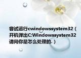 尝试运行cwindowssystem32（开机弹出C:Windowssystem32 请问你是怎么处理的.）