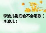 李波儿到底会不会唱歌（李波儿）