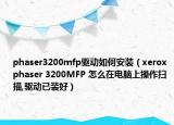 phaser3200mfp驱动如何安装（xerox phaser 3200MFP 怎么在电脑上操作扫描,驱动已装好）