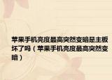 苹果手机亮度最高突然变暗是主板坏了吗（苹果手机亮度最高突然变暗）