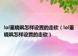 lol董晓飒怎样设置的走砍（lol董晓飒怎样设置的走砍）