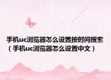 手机uc浏览器怎么设置按时间搜索（手机uc浏览器怎么设置中文）