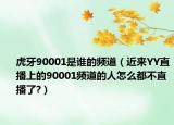 虎牙90001是谁的频道（近来YY直播上的90001频道的人怎么都不直播了?）