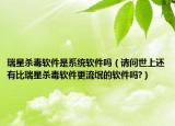 瑞星杀毒软件是系统软件吗（请问世上还有比瑞星杀毒软件更流氓的软件吗?）