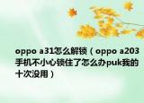 oppo a31怎么解锁（oppo a203手机不小心锁住了怎么办puk我的十次没用）