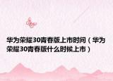 华为荣耀30青春版上市时间（华为荣耀30青春版什么时候上市）