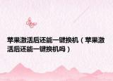 苹果激活后还能一键换机（苹果激活后还能一键换机吗）