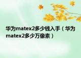 华为matex2多少钱入手（华为matex2多少万像素）