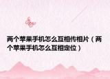 两个苹果手机怎么互相传相片（两个苹果手机怎么互相定位）