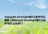 microsoft silverlight是什么软件可以删除（Microsoft Silverlight是什么软件?有什么作用?）