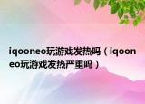 iqooneo玩游戏发热吗（iqooneo玩游戏发热严重吗）