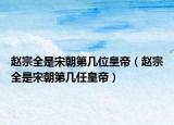 赵宗全是宋朝第几位皇帝（赵宗全是宋朝第几任皇帝）