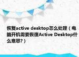 恢复active desktop怎么处理（电脑开机需要恢復Active Desktop什么意思?）
