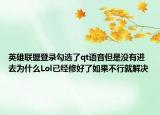 英雄联盟登录勾选了qt语音但是没有进去为什么Lol已经修好了如果不行就解决