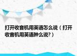 打开收音机用英语怎么说（打开收音机用英语肿么说?）