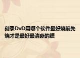 刻录DvD用哪个软件最好烧前先烧才是最好最清晰的膜