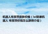 机器人布里茨皮肤价格（lol防暴机器人 布里茨价钱怎么获得介绍）