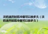 淡奶油开封后冷藏可以放多久（淡奶油开封后冷藏可以放多久）