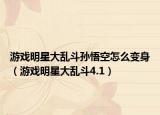 游戏明星大乱斗孙悟空怎么变身（游戏明星大乱斗4.1）