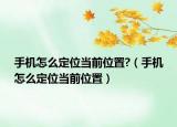 手机怎么定位当前位置?（手机怎么定位当前位置）