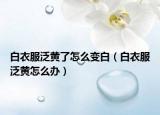 白衣服泛黄了怎么变白（白衣服泛黄怎么办）