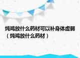 炖鸡放什么药材可以补身体虚弱（炖鸡放什么药材）
