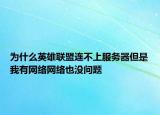 为什么英雄联盟连不上服务器但是我有网络网络也没问题