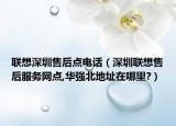 联想深圳售后点电话（深圳联想售后服务网点,华强北地址在哪里?）