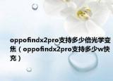 oppofindx2pro支持多少倍光学变焦（oppofindx2pro支持多少w快充）