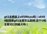 g41主板能上e8500cpu吗（e8400配微星g41主板怎么超频,这个U和主板可以到最大吗）