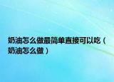 奶油怎么做最简单直接可以吃（奶油怎么做）
