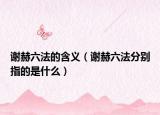谢赫六法的含义（谢赫六法分别指的是什么）