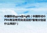 中国移动gprs是4g吗（中国移动GPRS有没有无穷流量的?套餐分别是什么样的?）