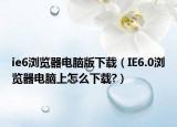 ie6浏览器电脑版下载（IE6.0浏览器电脑上怎么下载?）