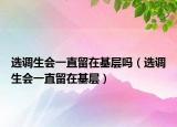 选调生会一直留在基层吗（选调生会一直留在基层）