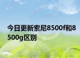 今日更新索尼8500f和8500g区别