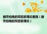 赫茨伯格的双因素理论是指（赫茨伯格的双因素理论）