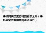 手机网突然变得特别差怎么办（手机网突然变得特别差怎么办）