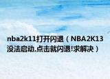 nba2k11打开闪退（NBA2K13没法启动,点击就闪退!求解决）