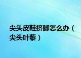 尖头皮鞋挤脚怎么办（尖头叶藜）