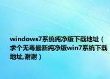 windows7系统纯净版下载地址（求个无毒最新纯净版win7系统下载地址,谢谢）