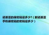 诺基亚的保密码是多少?（解诺基亚手机保密码的密码是多少）