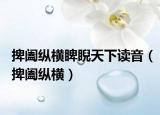 捭阖纵横睥睨天下读音（捭阖纵横）