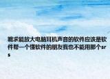 跪求能放大电脑耳机声音的软件应该是软件帮一个懂软件的朋友我也不能用那个srs