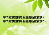 哪个播放器的电视剧更新比较快（哪个播放器的电视剧更新比较快?）