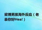 梁博男孩海外反应（老表你好Hea!）