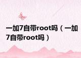 一加7自带root吗（一加7自带root吗）