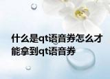 什么是qt语音券怎么才能拿到qt语音券