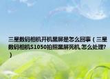 三星数码相机开机黑屏是怎么回事（三星数码相机S1050拍照黑屏死机,怎么处理?）