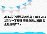2k11汉化后乱码怎么办（nba 2k11汉化补丁乱码 切回桌面也没用 怎么处理啊???）